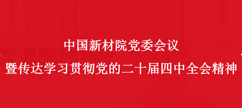 中国新材院召开党委会议暨传达学习贯彻党的二十届四中全会精神